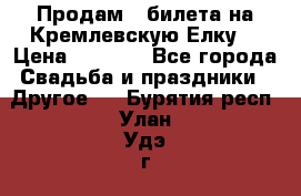 Продам 3 билета на Кремлевскую Елку. › Цена ­ 2 000 - Все города Свадьба и праздники » Другое   . Бурятия респ.,Улан-Удэ г.